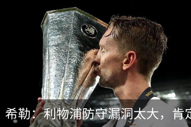 希勒：利物浦防守漏洞太大，肯定会被布莱顿利用