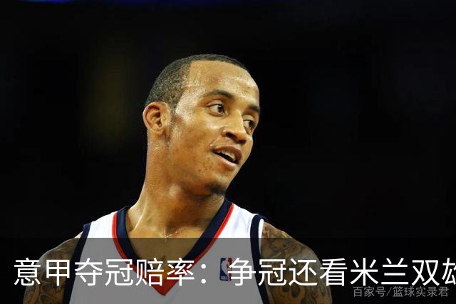 意甲夺冠赔率:争冠还看米兰双雄 国米1赔1.5领跑