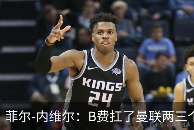 菲尔-内维尔：B费扛了曼联两三个赛季，我觉得他受了委屈