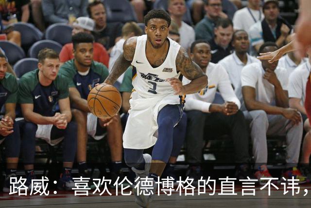 路威：喜欢伦德博格的直言不讳，NBA需要这样真实的球员